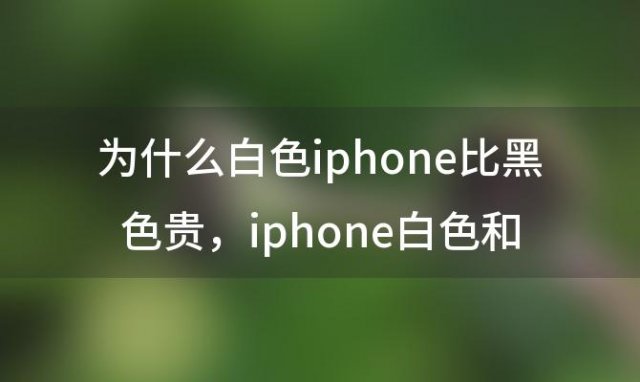 为什么白色iphone比黑色贵，iphone白色和银色的区别