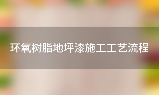 环氧树脂地坪漆施工工艺流程(环氧树脂地坪漆施工工艺流程图解)