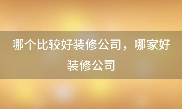 哪个比较好装修公司 哪家好装修公司