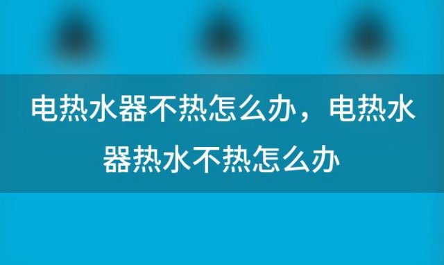 电热水器不热怎么办，电热水器热水不热怎么办