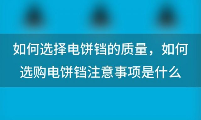 如何选择电饼铛的质量 如何选购电饼铛注意事项是什么