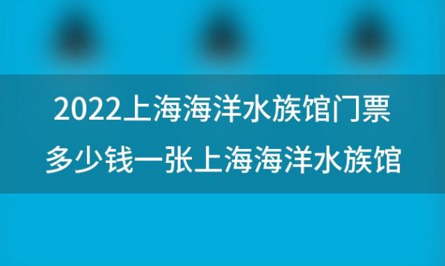 2022上海海洋水族馆门票多少钱一张 上海海洋水族馆攻略