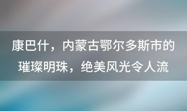 康巴什：内蒙古鄂尔多斯市的璀璨明珠，绝美风光令人流连忘返