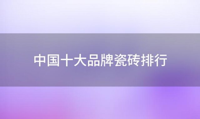 中国十大品牌瓷砖排行「十大瓷砖品牌排行榜」