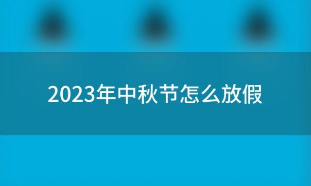 2023年中秋节怎么放假「2023年中秋节放假几天」