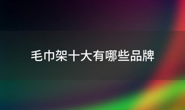 毛巾架十大有哪些品牌「毛巾架十大名牌」