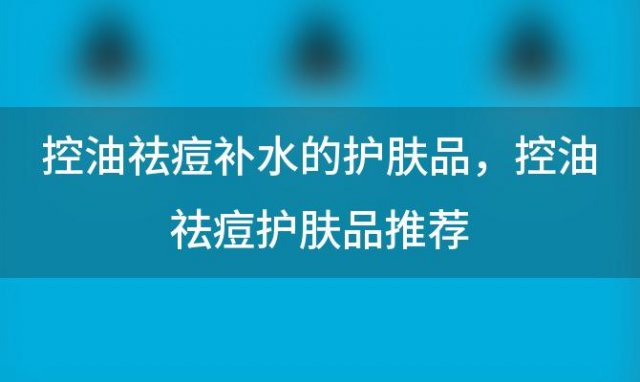 控油祛痘补水的护肤品 控油祛痘护肤品推荐