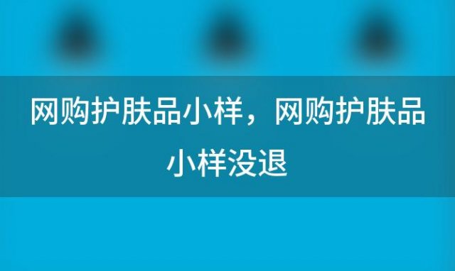 网购护肤品小样，网购护肤品小样没退