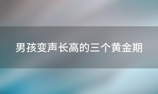 男孩变声长高的三个黄金期「女孩子长高的黄金期」