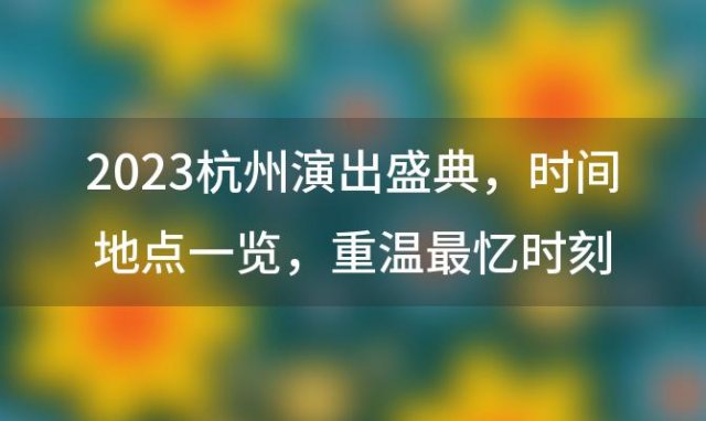 2023杭州演出盛典：时间地点一览，重温最忆时刻