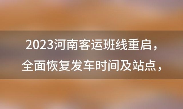 2023河南客运班线重启：全面恢复发车时间及站点，出行更便捷