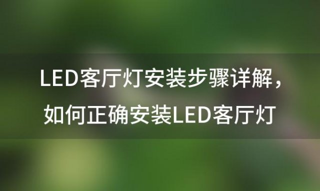 LED客厅灯安装步骤详解 如何正确安装LED客厅灯