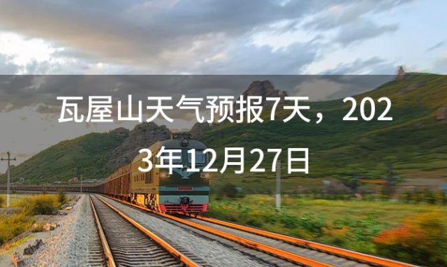 瓦屋山天气预报7天，2023年12月27日