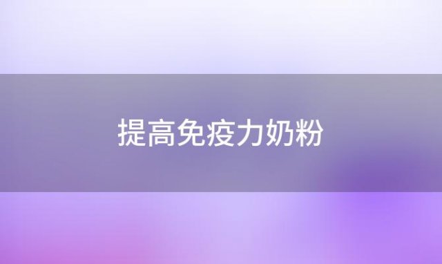 提高免疫力奶粉？提高免疫力奶粉好还是蛋白粉