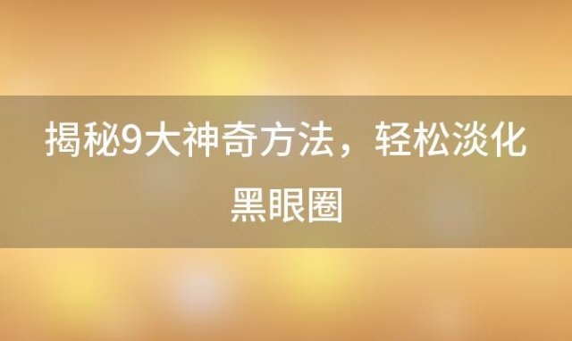 揭秘9大神奇方法：轻松淡化黑眼圈，重拾明亮双眼！