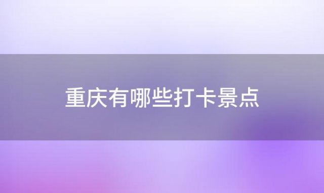 重庆有哪些打卡景点「重庆网红打卡景点有哪些」