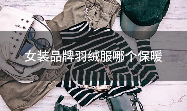 女装品牌羽绒服哪个保暖，羽绒服什么牌子好穿又保暖