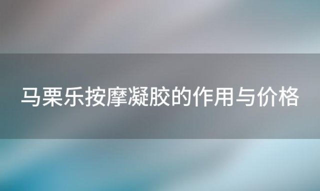 马栗乐按摩凝胶的作用与价格？德国马栗乐热活凝胶是什么