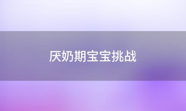 厌奶期宝宝挑战「厌奶期的宝宝惹不起」