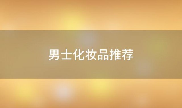 男士化妆品推荐「适合男士的护肤品」