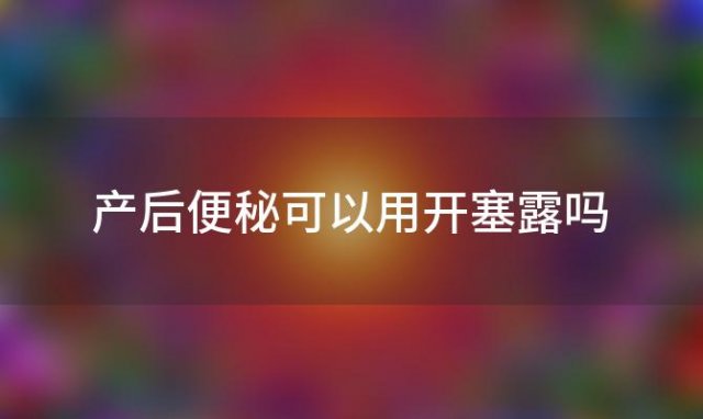 产后便秘可以用开塞露吗「产后便秘吃益生菌有效吗」