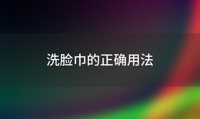 洗脸巾的正确用法，洗脸巾的正确用法初中生