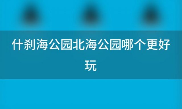 什刹海公园北海公园哪个更好玩 北京景山公园北海公园好玩么