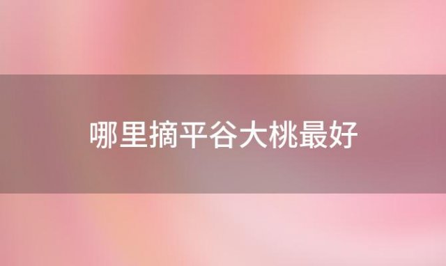 哪里摘平谷大桃最好，平谷大桃采摘园要门票吗