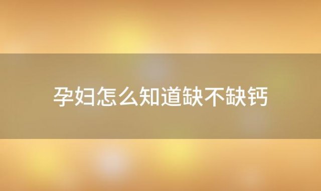 孕妇怎么知道缺不缺钙「孕妇缺铁缺钙缺维生素怎么补」