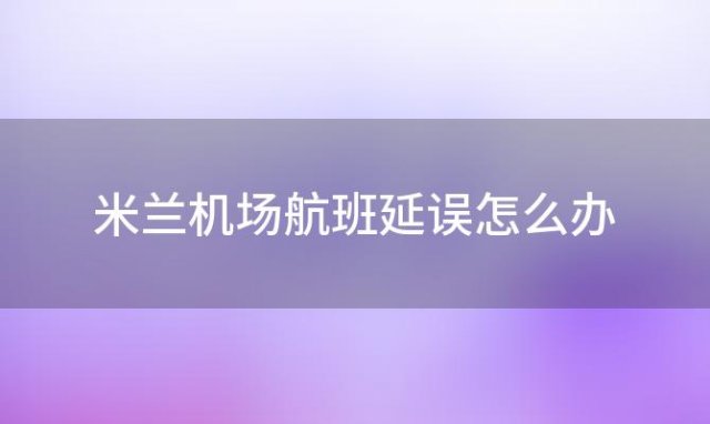 米兰机场航班延误怎么办，米兰机场免税店购物攻略