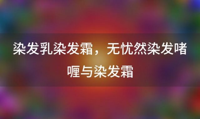 染发乳染发霜，无忧然染发啫喱与染发霜