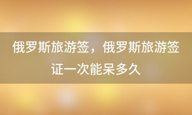 俄罗斯旅游签，俄罗斯旅游签证一次能呆多久