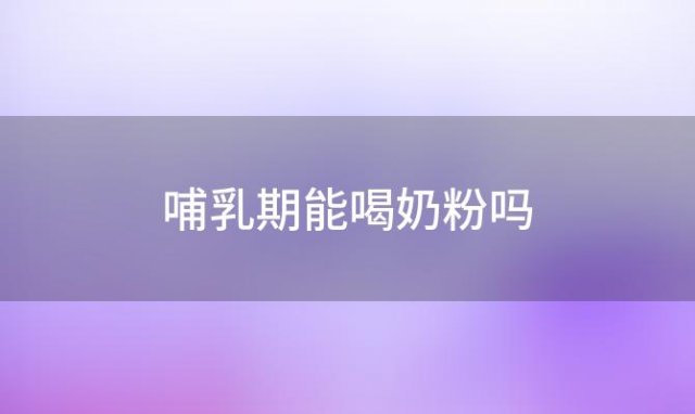 哺乳期能喝奶粉吗(哺乳期能喝奶粉吗？宝宝会不会胀气)