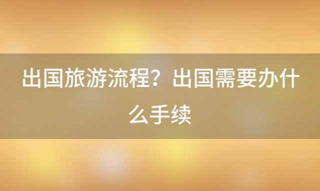 出国旅游流程？出国需要办什么手续