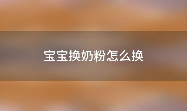 宝宝换奶粉怎么换？四个月宝宝换奶粉怎么换