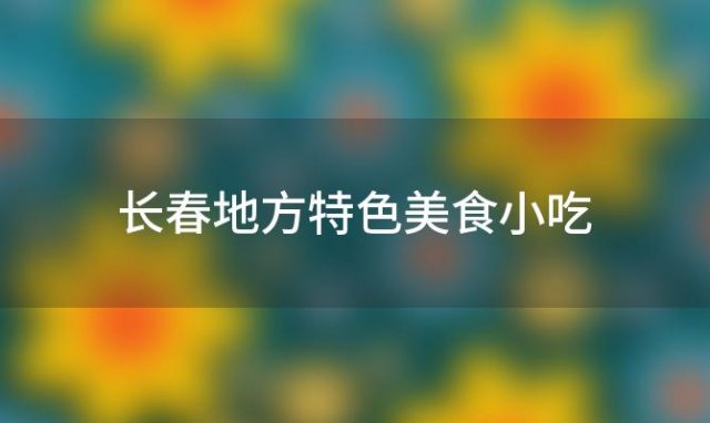 长春地方特色美食小吃？长春地方特色美食小吃推荐