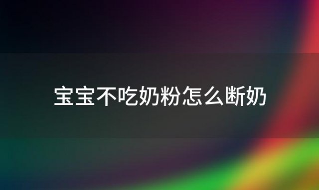 宝宝不吃奶粉怎么断奶(宝宝不吃奶粉怎么断奶最有效的方法)