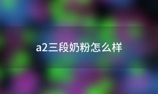 a2三段奶粉怎么样 a2三段奶粉怎么样有通过新国标吗