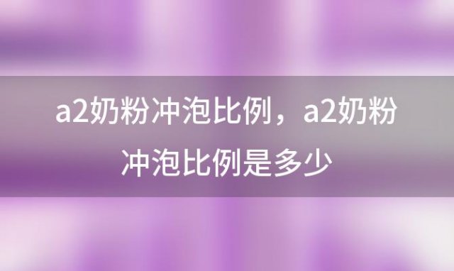 a2奶粉冲泡比例 a2奶粉冲泡比例是多少