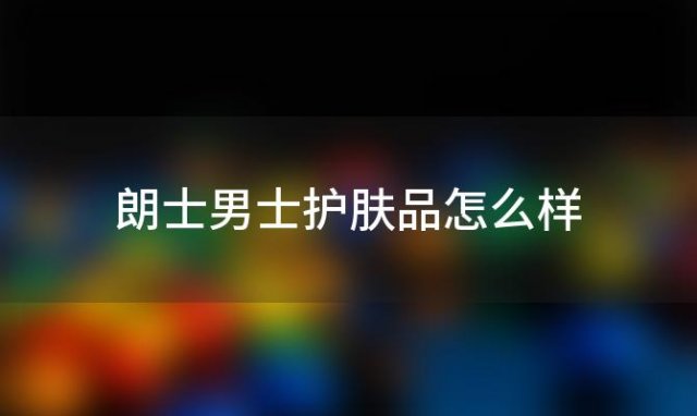 朗士男士护肤品怎么样？朗仕素颜霜男士怎么样