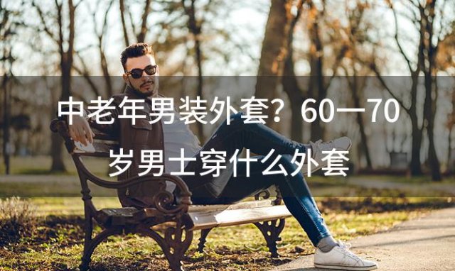 中老年男装外套？60一70岁男士穿什么外套