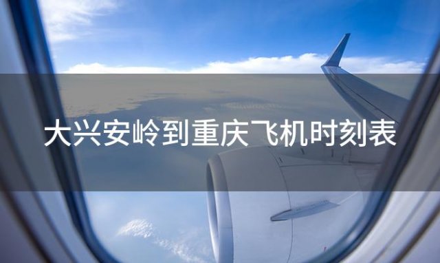 大兴安岭到重庆飞机时刻表 大兴安岭到重庆飞机航班信息查询