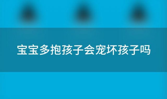 宝宝多抱孩子会宠坏孩子吗 宝宝抱得多会有啥影响