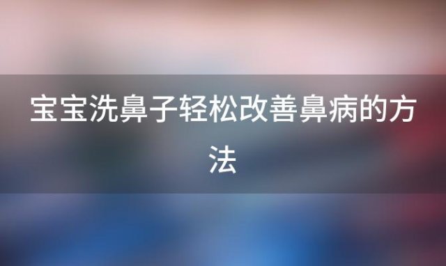 宝宝洗鼻子轻松改善鼻病的方法 宝宝洗鼻子好不好