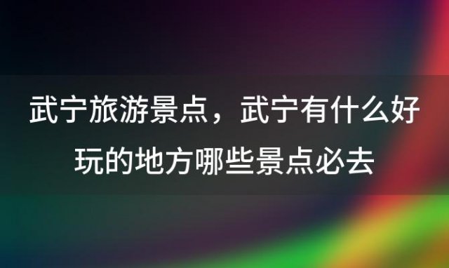 武宁旅游景点，武宁有什么好玩的地方哪些景点必去