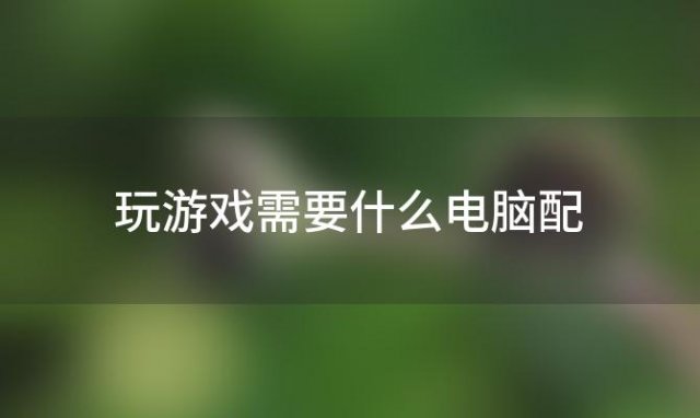 玩游戏需要什么电脑配「电脑玩游戏主要靠什么配置」