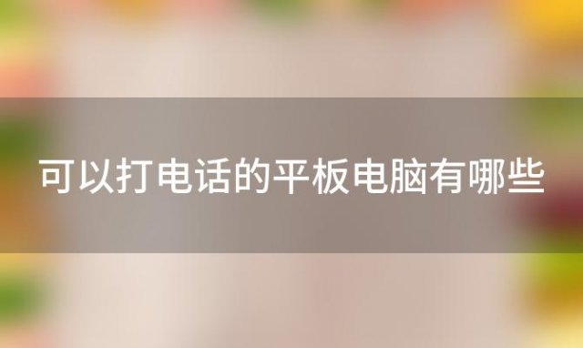 可以打电话的平板电脑有哪些，什么样的平板电脑可以打电话