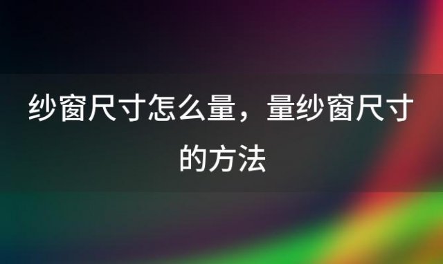 纱窗尺寸怎么量，量纱窗尺寸的方法