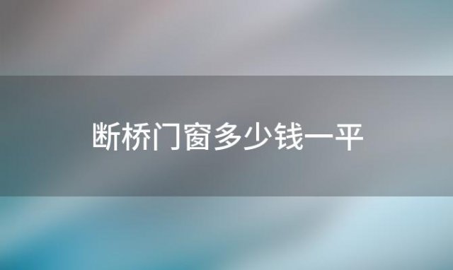 断桥门窗多少钱一平 一般家庭用断桥铝门窗多少钱一平