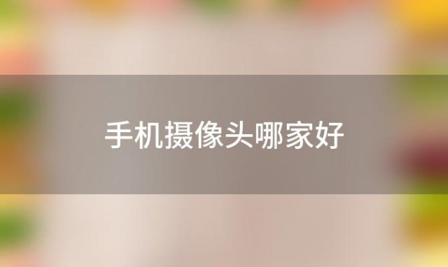 手机摄像头哪家好？手机查找摄像头的最佳方法